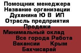 Помощник менеджера › Название организации ­ Духанина Ю.В, ИП › Отрасль предприятия ­ Продажи › Минимальный оклад ­ 15 000 - Все города Работа » Вакансии   . Крым,Бахчисарай